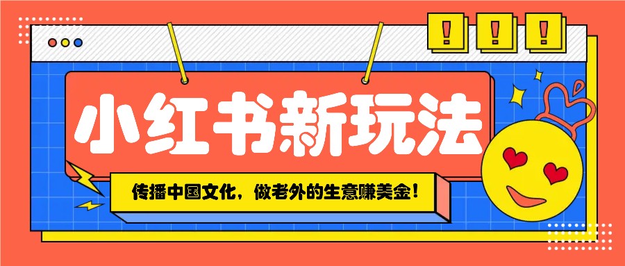 小红书流量新玩法，传播中国传统文化的同时，做老外的生意赚美金！-搞钱利器