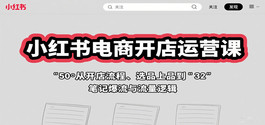 小红书电商开店运营课：从开店流程、选品上品到笔记爆流与流量逻辑-搞钱利器