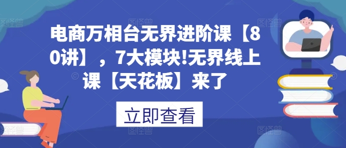 电商万相台无界进阶课【80讲】，7大模块!无界线上课【天花板】来了-搞钱利器