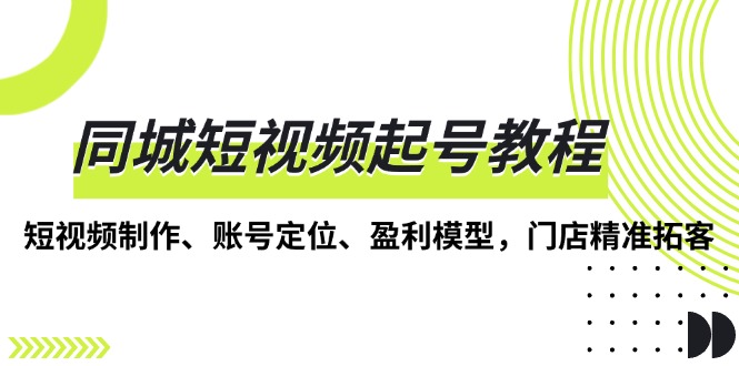 同城短视频起号教程，短视频制作、账号定位、盈利模型，门店精准拓客-搞钱利器