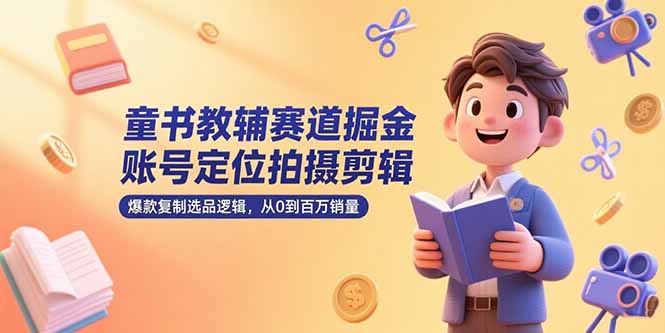 童书教辅赛道掘金，账号定位拍摄剪辑，爆款复制选品逻辑，从0到百万销量-搞钱利器