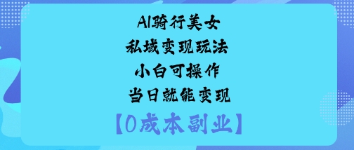 AI骑行美女私域变现玩法小白可操作当日就能变现-搞钱利器