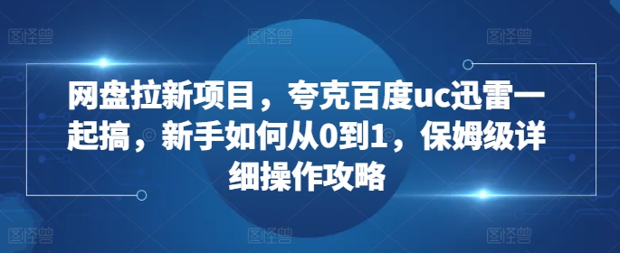 网盘拉新项目，夸克百度uc迅雷一起搞，新手如何从0到1，保姆级详细操作攻略-搞钱利器