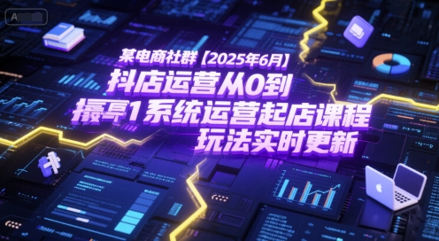 某电商社群【2025年6月】抖店运营从0到1系统运营起店课程，抖店最新玩法实时更新-搞钱利器