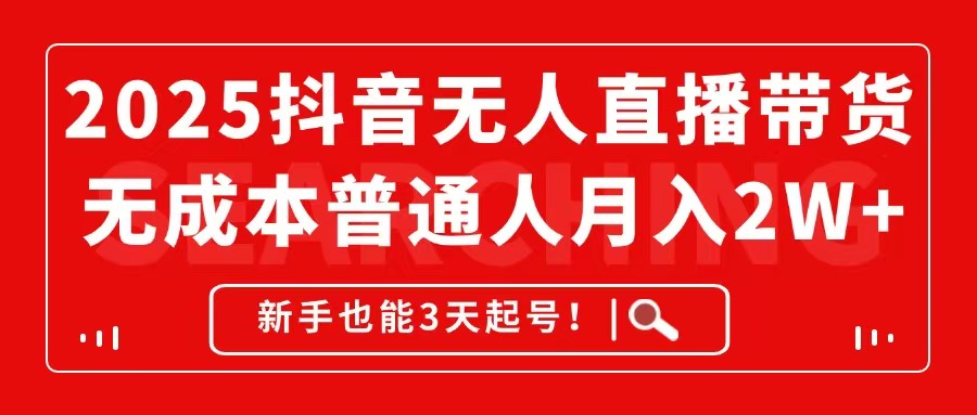 2025抖音无人直播带货，无成本月入2W+，新手也能3天起号！-搞钱利器