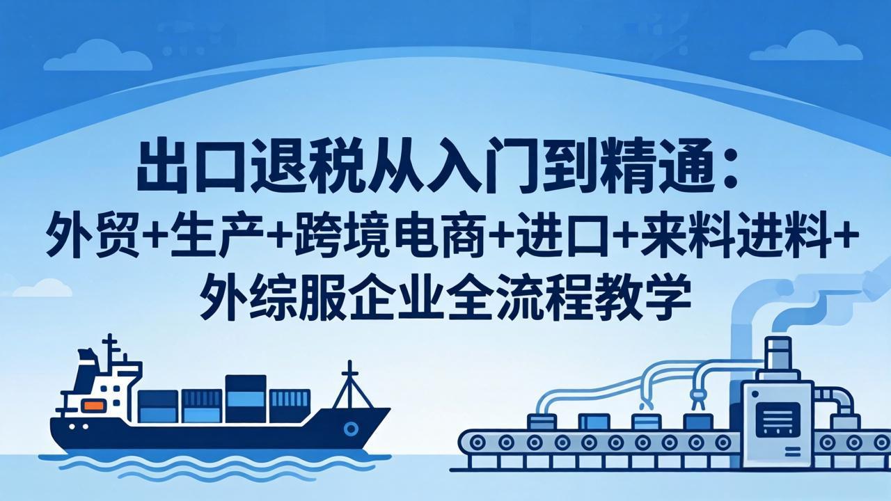 出口退税从入门到精通：外贸+生产+跨境电商+进口+来料进料+外综服企业全流程教学-搞钱利器