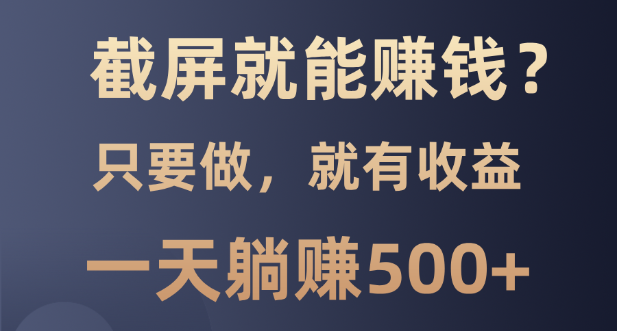 截屏就能赚钱？0门槛，只要做，100%有收益的一个项目，一天躺赚500+-搞钱利器