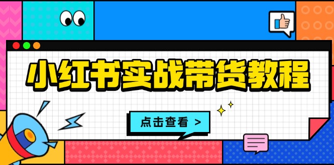 小红书实战带货教程：从开店到选品、笔记制作、发货、售后等全方位指导-搞钱利器