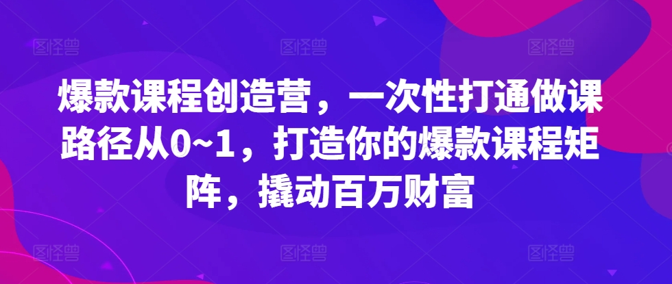 爆款课程创造营，​一次性打通做课路径从0~1，打造你的爆款课程矩阵，撬动百万财富-搞钱利器