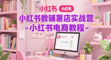 小红书教辅薯店实战营-小红书电商教程-搞钱利器