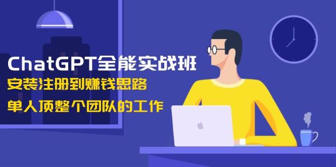 ChatGPT全能实战班，安装注册到赚钱思路，单人顶整个团队的工作-搞钱利器