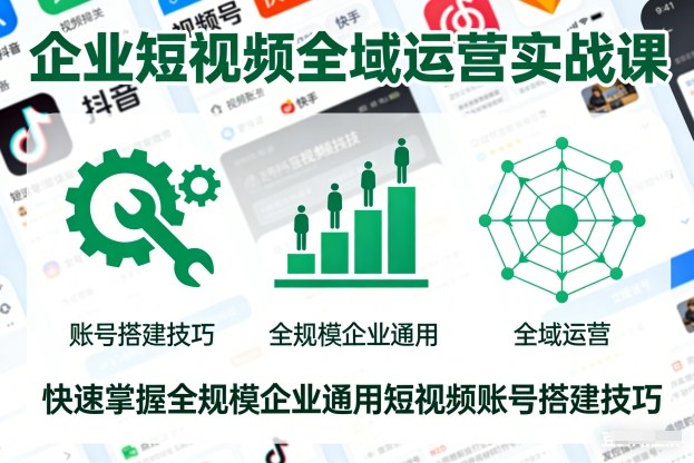 企业短视频全域运营实战课，快速掌握全规模企业通用短视频账号搭建技巧-搞钱利器