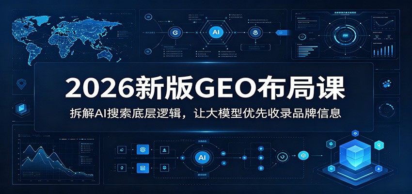 2026新版GEO布局课：拆解AI搜索底层逻辑，让大模型优先收录品牌信息-搞钱利器