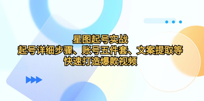 星图起号实战：起号详细步骤、账号五件套、文案提取等，快速打造爆款视频-搞钱利器