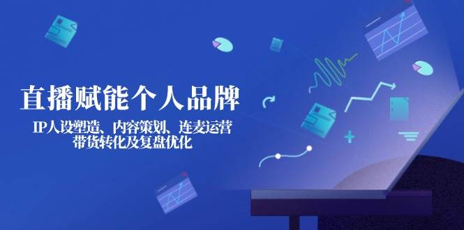 直播赋能个人品牌：IP人设塑造、内容策划、连麦运营、带货转化及复盘优化-搞钱利器