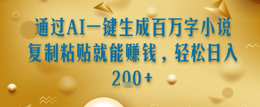 通过AI一键生成百万字小说复制粘贴就能挣钱，轻松日入2张+【揭秘】-搞钱利器