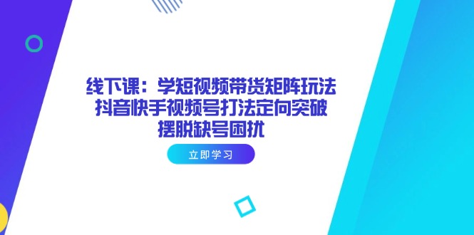 线下课：学短视频带货矩阵玩法 抖音快手视频号打法定向突破，摆脱缺号困扰-搞钱利器