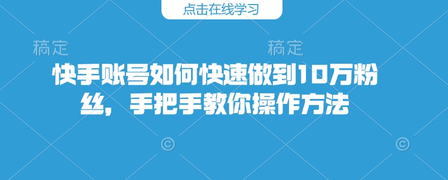 快手账号如何快速做到10万粉丝，手把手教你操作方法-搞钱利器