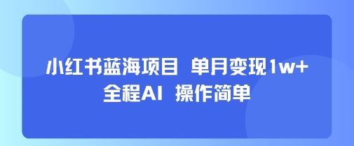 小红书蓝海项目 单月变现1w+ 全程AI 操作简单-搞钱利器