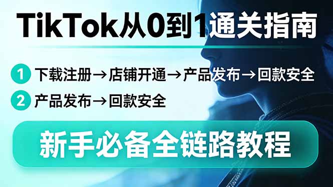 TikTok从0到1通关指南：下载注册→店铺开通→产品发布→回款安全，新手必备全链路教程-搞钱利器