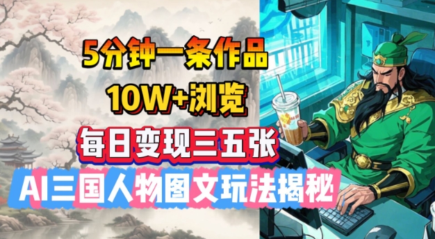 5分钟一条作品，10W+浏览，每日变现三五张，AI三国人物图文玩法揭秘-搞钱利器