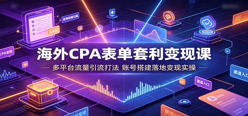 海外CPA表单套利变现课：多平台流量引流打法，账号搭建落地变现实操-搞钱利器