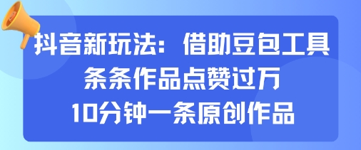 抖音新玩法，借助豆包工具，条条作品点赞过万，10分钟一条原创作品-搞钱利器