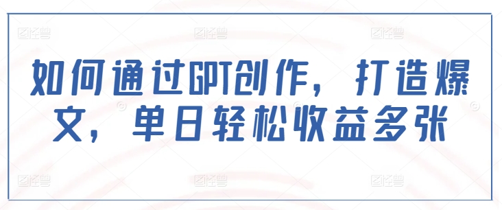 如何通过GPT创作，打造爆文，单日轻松收益多张-搞钱利器