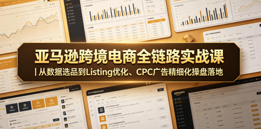 亚马逊跨境电商全链路实战课｜从数据选品到Listing优化、CPC广告精细化操盘落地-搞钱利器