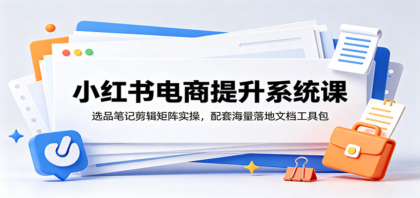 小红书电商提升系统课：选品笔记剪辑矩阵实操，配套海量落地文档工具包-搞钱利器