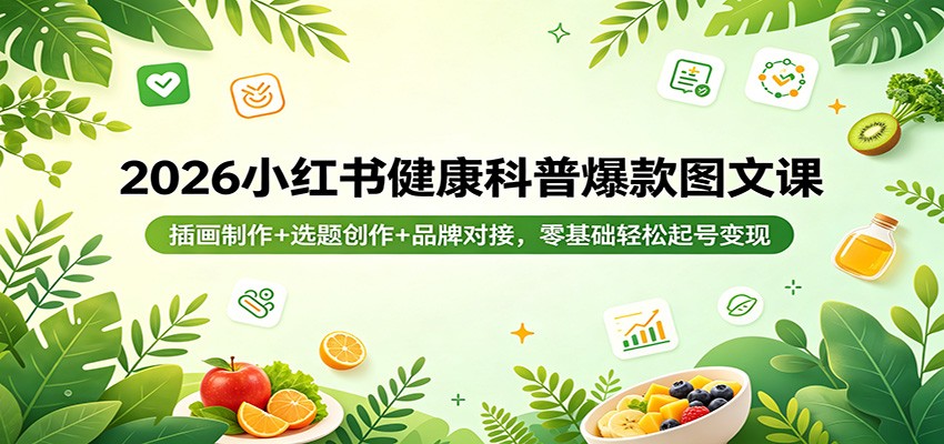 2026小红书健康科普爆款图文课：插画制作+选题创作+品牌对接，零基础轻松起号变现-搞钱利器