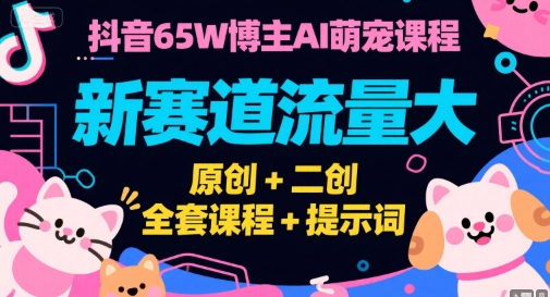 抖音65W博主AI萌宠课程，新赛道流量大，原创+二创，全套课程+提示词-搞钱利器