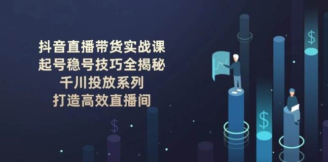 抖音直播带货实战课：起号稳号技巧全揭秘, 千川投放系列, 打造高效直播间-搞钱利器