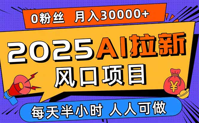2025AI拉新风口项目，0粉0基础月入30000+新手小白轻松学会-搞钱利器