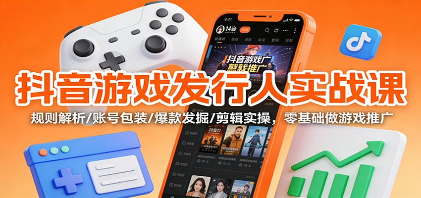 抖音游戏发行人实战课:规则解析/账号包装/爆款发掘 /剪辑实操,零基础做游戏推广-搞钱利器