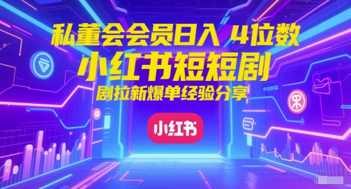 私董会会员日入4位数小红书红果短剧拉新爆单经验分享-搞钱利器