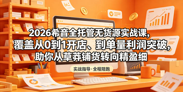 2026希音全托管无货源实战课，覆盖从0到1开店、到单量利润突破，助你从草莽铺货转向精细化盈利-搞钱利器