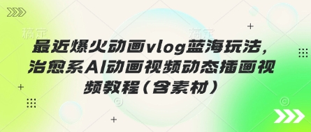 最近爆火动画vlog蓝海玩法，治愈系AI动画视频动态插画视频教程(含素材)-搞钱利器