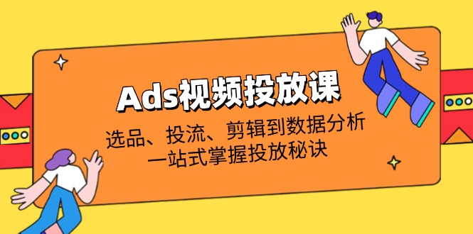 Ads视频投放课全解析：选品、投流、剪辑到数据分析，一站式掌握投放秘诀-搞钱利器