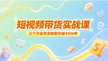 短视频带货实战课，三个月自然流橱窗突破45W单-搞钱利器