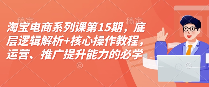 淘宝电商系列课第15期，底层逻辑解析+核心操作教程，运营、推广提升能力的必学课程+配套资料-搞钱利器