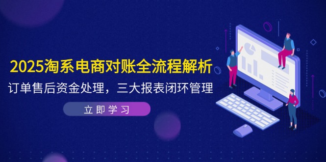 2025淘系电商对账全流程解析，订单售后资金处理，三大报表闭环管理-搞钱利器
