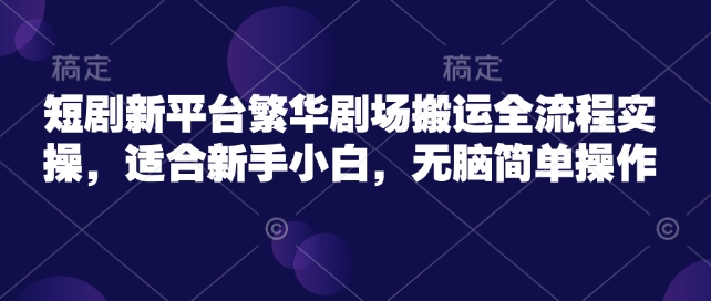 短剧新平台繁华剧场搬运全流程实操，适合新手小白，无脑简单操作-搞钱利器