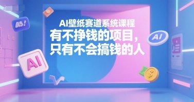 AI壁纸赛道系统课程，有不挣钱的项目，只有不会搞钱的人-搞钱利器