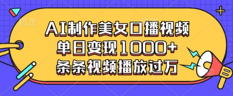 AI制作美女口播视频，单日变现多张，条条视频播放过万-搞钱利器