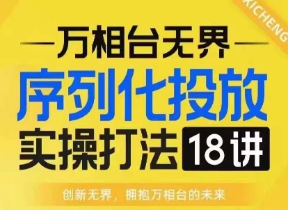 【万相台无界】序列化投放实操18讲线上实战班，淘系电商人的必修课-搞钱利器