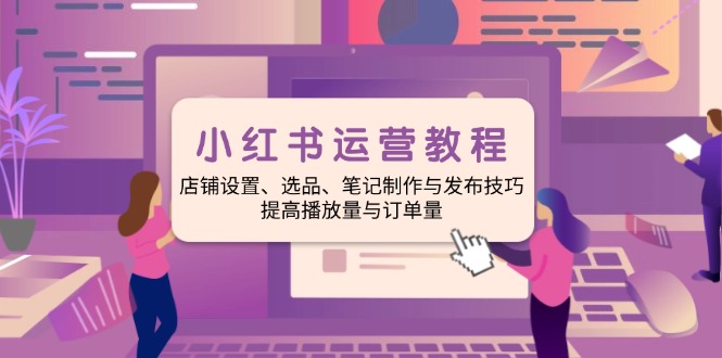 小红书运营教程：店铺设置、选品、笔记制作与发布技巧、提高播放量与订…-搞钱利器