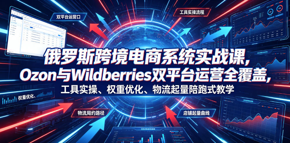俄罗斯跨境电商系统实战课，Ozon与Wildberries双平台运营全覆盖，工具实操、权重优化、物流履约、店铺起量陪跑式教学-搞钱利器