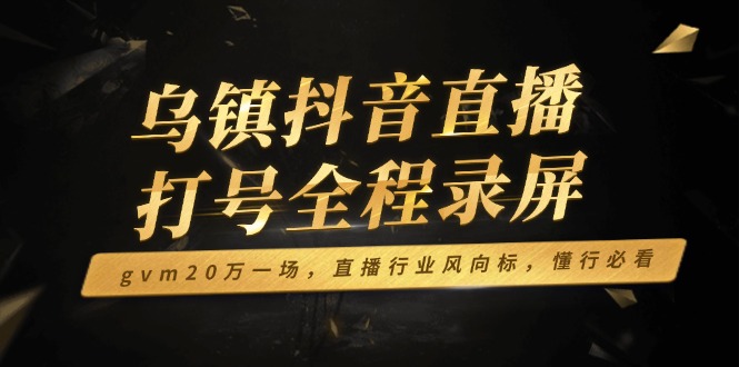 乌镇抖音直播打号全程录屏，gvm20万一场，直播行业风向标，懂行必看-搞钱利器