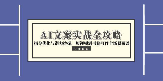 AI文案实战全攻略，指令优化与潜力挖掘，短视频到书籍写作全场景覆盖-搞钱利器
